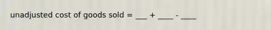 unadjusted cost of goods sold = ___ + ____ - ____