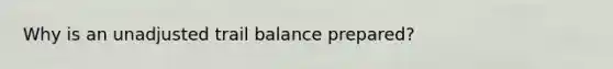 Why is an unadjusted trail balance prepared?