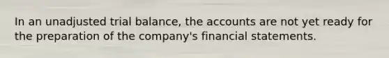 In an unadjusted trial​ balance, the accounts are not yet ready for the preparation of the​ company's <a href='https://www.questionai.com/knowledge/kFBJaQCz4b-financial-statements' class='anchor-knowledge'>financial statements</a>.