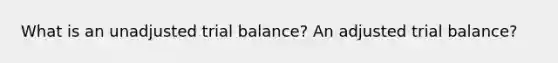 What is an unadjusted trial balance? An adjusted trial balance?