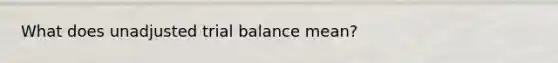 What does unadjusted trial balance mean?