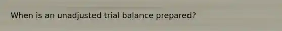 When is an unadjusted trial balance prepared?