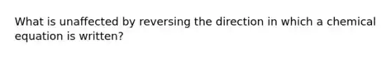 What is unaffected by reversing the direction in which a chemical equation is written?