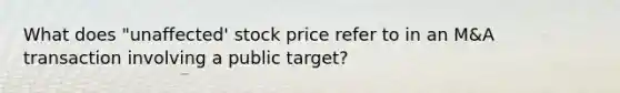 What does "unaffected' stock price refer to in an M&A transaction involving a public target?