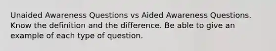 Unaided Awareness Questions vs Aided Awareness Questions. Know the definition and the difference. Be able to give an example of each type of question.