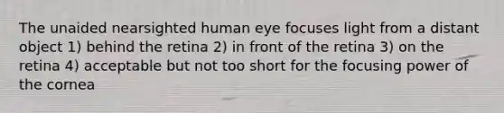 The unaided nearsighted human eye focuses light from a distant object 1) behind the retina 2) in front of the retina 3) on the retina 4) acceptable but not too short for the focusing power of the cornea