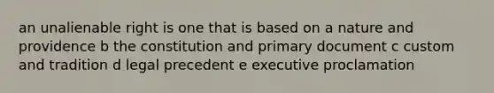 an unalienable right is one that is based on a nature and providence b the constitution and primary document c custom and tradition d legal precedent e executive proclamation