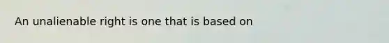 An unalienable right is one that is based on