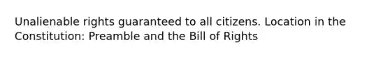 Unalienable rights guaranteed to all citizens. Location in the Constitution: Preamble and the Bill of Rights