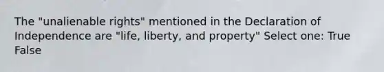 The "unalienable rights" mentioned in the Declaration of Independence are "life, liberty, and property" Select one: True False