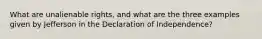 What are unalienable rights, and what are the three examples given by Jefferson in the Declaration of Independence?