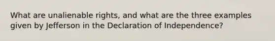 What are unalienable rights, and what are the three examples given by Jefferson in the Declaration of Independence?