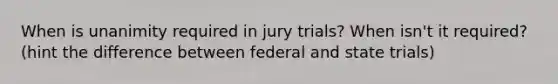 When is unanimity required in jury trials? When isn't it required? (hint the difference between federal and state trials)