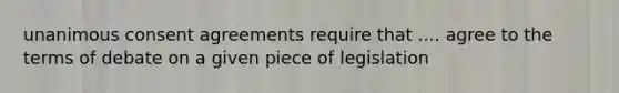 unanimous consent agreements require that .... agree to the terms of debate on a given piece of legislation