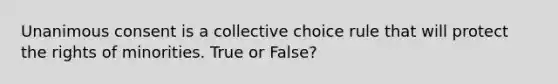 Unanimous consent is a collective choice rule that will protect the rights of minorities. True or False?