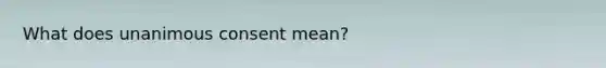 What does unanimous consent mean?