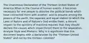 The Unanimous Declaration of the Thirteen United States of America When in the Course of human events, it becomes necessary for one people to dissolve the political bands which have connected them with another, and to assume among the powers of the earth, the separate and equal station to which the Laws of Nature and of Nature's God entitle them, a decent respect to the opinions of mankind requires that they should declare the causes which impel [force] them to the separation. Analyze Style and Rhetoric: Why is it significant that this document begins with a declaration by the "Thirteen United States" and not by the thirteen colonies?