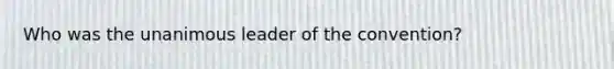 Who was the unanimous leader of the convention?