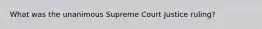 What was the unanimous Supreme Court Justice ruling?