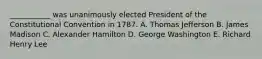 ___________ was unanimously elected President of the Constitutional Convention in 1787. A. Thomas Jefferson B. James Madison C. Alexander Hamilton D. George Washington E. Richard Henry Lee