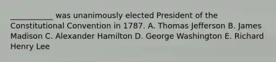 ___________ was unanimously elected President of the Constitutional Convention in 1787. A. Thomas Jefferson B. James Madison C. Alexander Hamilton D. George Washington E. Richard Henry Lee