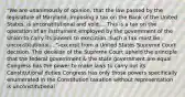 "We are unanimously of opinion, that the law passed by the legislature of Maryland, imposing a tax on the Bank of the United States, is unconstitutional and void.... This is a tax on the operation of an instrument employed by the government of the Union to carry its powers to execution. Such a tax must be unconstitutional...."-excerpt from a United States Supreme Court decision. This decision of the Supreme Court upheld the principle that the federal government & the state government are equal Congress has the power to make laws to carry out its Constitutional duties Congress has only those powers specifically enumerated in the Constitution taxation without representation is unconstitutional