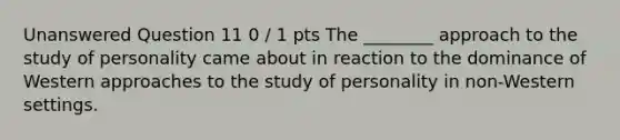 Unanswered Question 11 0 / 1 pts The ________ approach to the study of personality came about in reaction to the dominance of Western approaches to the study of personality in non-Western settings.