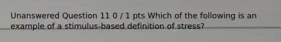 Unanswered Question 11 0 / 1 pts Which of the following is an example of a stimulus-based definition of stress?