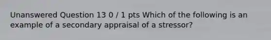 Unanswered Question 13 0 / 1 pts Which of the following is an example of a secondary appraisal of a stressor?