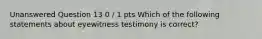 Unanswered Question 13 0 / 1 pts Which of the following statements about eyewitness testimony is correct?