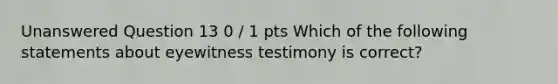 Unanswered Question 13 0 / 1 pts Which of the following statements about eyewitness testimony is correct?