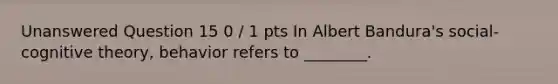 Unanswered Question 15 0 / 1 pts In Albert Bandura's social-cognitive theory, behavior refers to ________.