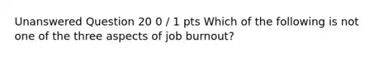 Unanswered Question 20 0 / 1 pts Which of the following is not one of the three aspects of job burnout?