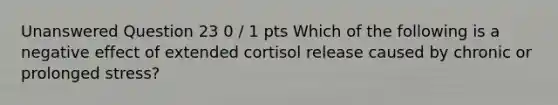 Unanswered Question 23 0 / 1 pts Which of the following is a negative effect of extended cortisol release caused by chronic or prolonged stress?