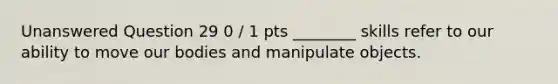 Unanswered Question 29 0 / 1 pts ________ skills refer to our ability to move our bodies and manipulate objects.