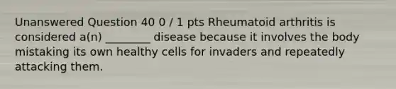 Unanswered Question 40 0 / 1 pts Rheumatoid arthritis is considered a(n) ________ disease because it involves the body mistaking its own healthy cells for invaders and repeatedly attacking them.