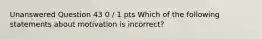 Unanswered Question 43 0 / 1 pts Which of the following statements about motivation is incorrect?