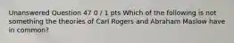 Unanswered Question 47 0 / 1 pts Which of the following is not something the theories of Carl Rogers and Abraham Maslow have in common?