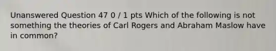 Unanswered Question 47 0 / 1 pts Which of the following is not something the theories of Carl Rogers and Abraham Maslow have in common?