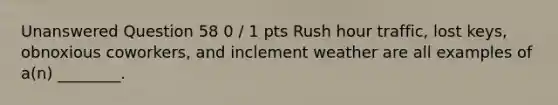 Unanswered Question 58 0 / 1 pts Rush hour traffic, lost keys, obnoxious coworkers, and inclement weather are all examples of a(n) ________.