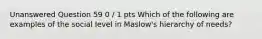 Unanswered Question 59 0 / 1 pts Which of the following are examples of the social level in Maslow's hierarchy of needs?