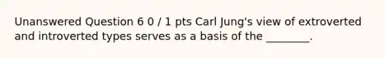 Unanswered Question 6 0 / 1 pts Carl Jung's view of extroverted and introverted types serves as a basis of the ________.