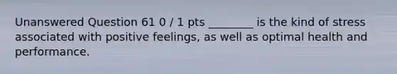 Unanswered Question 61 0 / 1 pts ________ is the kind of stress associated with positive feelings, as well as optimal health and performance.