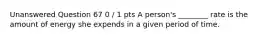 Unanswered Question 67 0 / 1 pts A person's ________ rate is the amount of energy she expends in a given period of time.