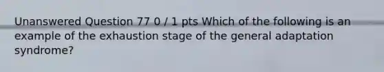 Unanswered Question 77 0 / 1 pts Which of the following is an example of the exhaustion stage of the general adaptation syndrome?