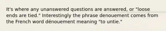 It's where any unanswered questions are answered, or "loose ends are tied." Interestingly the phrase denouement comes from the French word dénouement meaning "to untie."