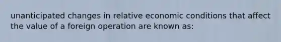 unanticipated changes in relative economic conditions that affect the value of a foreign operation are known as: