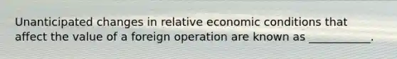 Unanticipated changes in relative economic conditions that affect the value of a foreign operation are known as ___________.