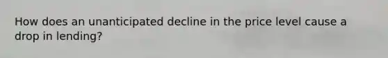 How does an unanticipated decline in the price level cause a drop in​ lending?