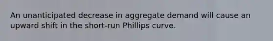 An unanticipated decrease in aggregate demand will cause an upward shift in the short-run Phillips curve.